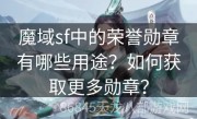 魔域sf中的荣誉勋章有哪些用途？如何获取更多勋章？