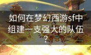 如何在梦幻西游sf中组建一支强大的队伍？