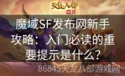 魔域SF发布网新手攻略：入门必读的重要提示是什么？