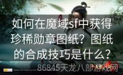 如何在魔域sf中获得珍稀勋章图纸？图纸的合成技巧是什么？