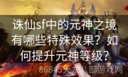 诛仙sf中的元神之境有哪些特殊效果？如何提升元神等级？