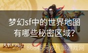 梦幻sf中的世界地图有哪些秘密区域？