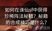 如何在诛仙sf中获得珍稀阵法秘籍？秘籍的合成技巧是什么？