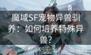 魔域SF宠物异兽驯养：如何培养特殊异兽？