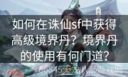 如何在诛仙sf中获得高级境界丹？境界丹的使用有何门道？