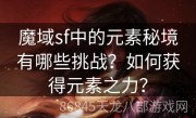 魔域sf中的元素秘境有哪些挑战？如何获得元素之力？
