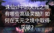 诛仙sf中的天元之境有哪些高级奖励？如何在天元之境中取得突破？