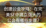 创建公会攻略：在完美SF中建立强大的公会有哪些步骤？